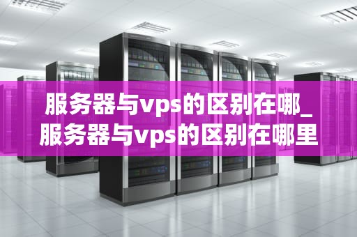 服务器与vps的区别在哪_服务器与vps的区别在哪里_服务器与VPS的区别