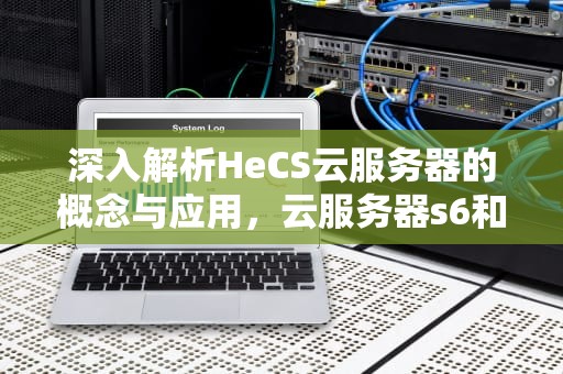 深入解析HeCS云服务器的概念与应用，云服务器s6和hecs什么意思