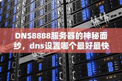 DNS8888服务器的神秘面纱，dns设置哪个最好最快