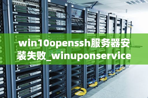 win10openssh服务器安装失败_winuponservice服务怎么安装_解决Windows 10 OpenSSH服务器安装失败的问题