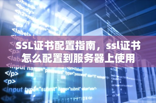 SSL证书配置指南，ssl证书怎么配置到服务器上使用