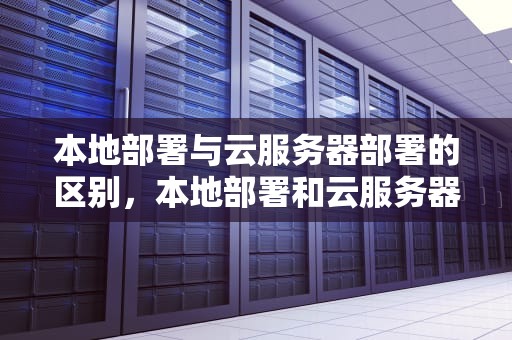 本地部署与云服务器部署的区别，本地部署和云服务器部署的区别是什么