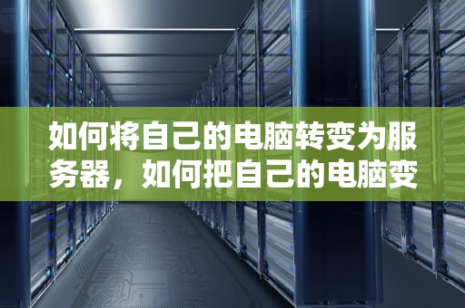 如何将自己的电脑转变为服务器，如何把自己的电脑变成服务器,用外网访问