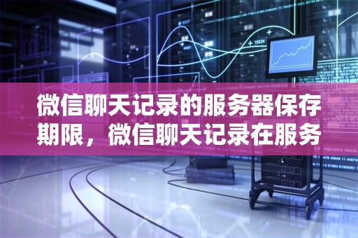 微信聊天记录的服务器保存期限，微信聊天记录在服务器保存多久失效