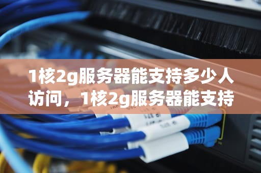 1核2g服务器能支持多少人访问，1核2g服务器能支持多少人访问内存