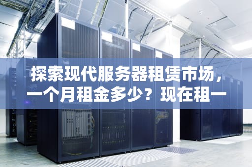探索现代服务器租赁市场，一个月租金多少？现在租一个服务器多少一个月呢