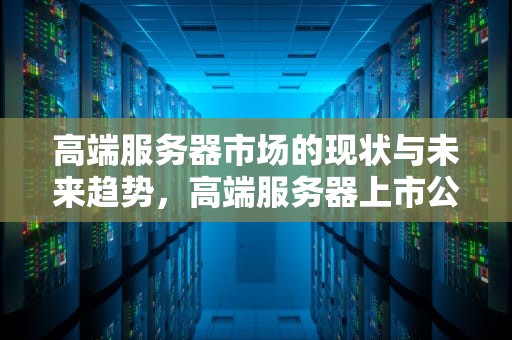 高端服务器市场的现状与未来趋势，高端服务器上市公司龙头