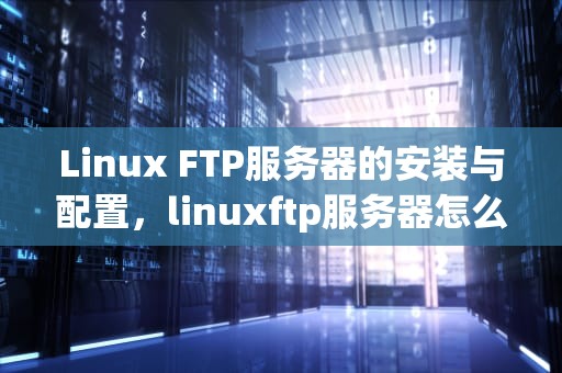 Linux FTP服务器的安装与配置，linuxftp服务器怎么搭建