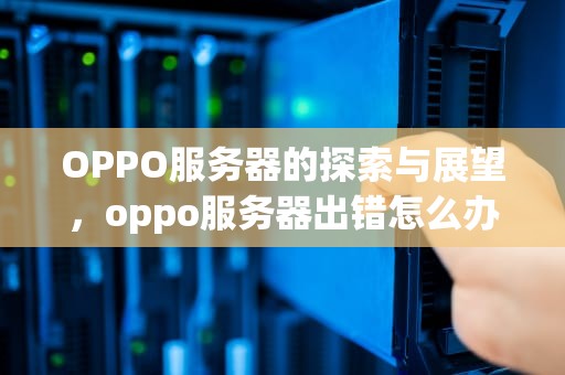 OPPO服务器的探索与展望，oppo服务器出错怎么办