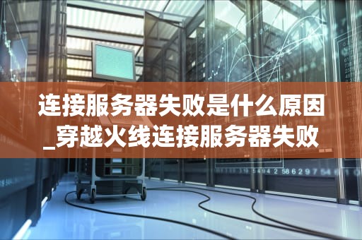 连接服务器失败是什么原因_穿越火线连接服务器失败是什么原因_连接服务器失败的原因及解决方案