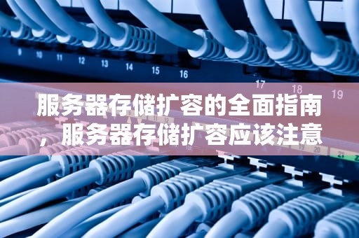 服务器存储扩容的全面指南，服务器存储扩容应该注意什么