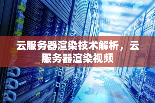 云服务器渲染技术解析，云服务器渲染视频