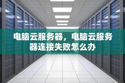 电脑云服务器，电脑云服务器连接失败怎么办