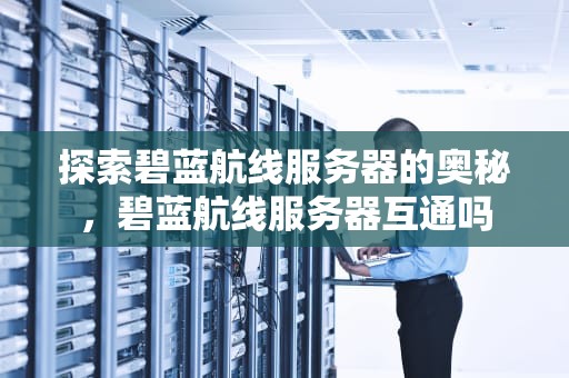 探索碧蓝航线服务器的奥秘，碧蓝航线服务器互通吗