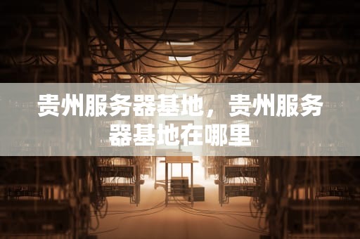 贵州服务器基地，贵州服务器基地在哪里