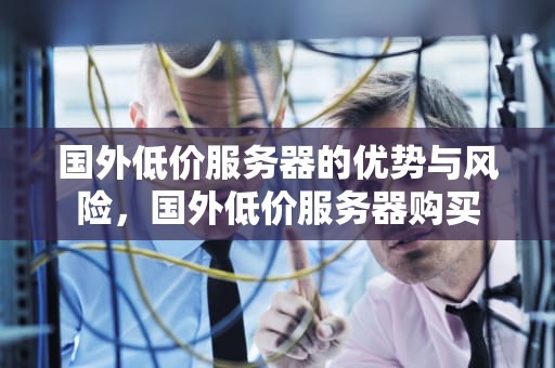 国外低价服务器的优势与风险，国外低价服务器购买