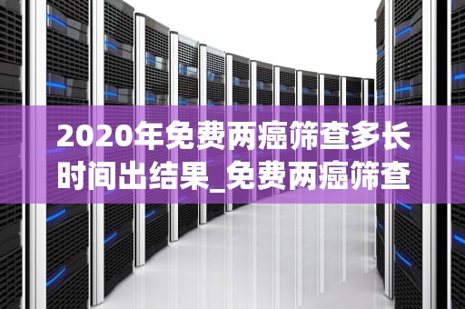 2020年免费两癌筛查多长时间出结果_免费两癌筛查多久一次_2020年免费两癌筛查多长时间出结果