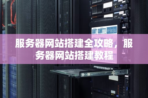 服务器网站搭建全攻略，服务器网站搭建教程