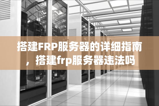 搭建FRP服务器的详细指南，搭建frp服务器违法吗