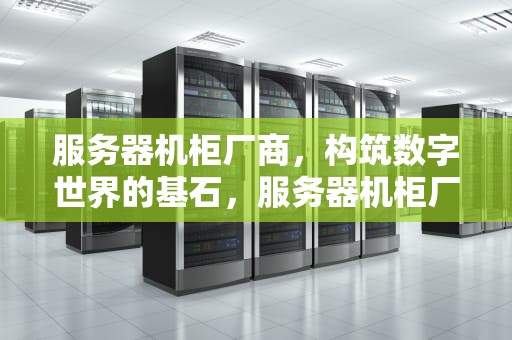 服务器机柜厂商，构筑数字世界的基石，服务器机柜厂商有哪些公司