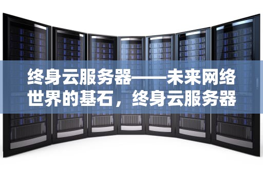 终身云服务器——未来网络世界的基石，终身云服务器活动