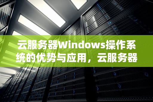 云服务器Windows操作系统的优势与应用，云服务器windows server 哪个版本好