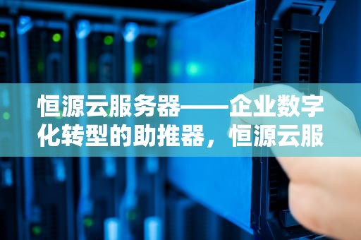 恒源云服务器——企业数字化转型的助推器，恒源云服务器怎么样