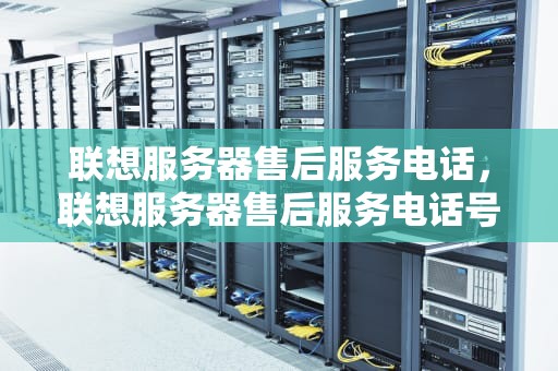 联想服务器售后服务电话，联想服务器售后服务电话号码