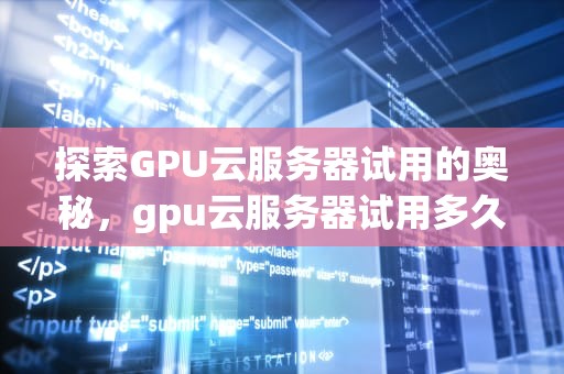 探索GPU云服务器试用的奥秘，gpu云服务器试用多久