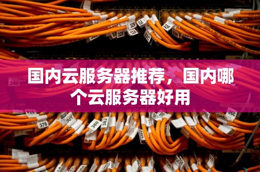 国内云服务器推荐，国内哪个云服务器好用