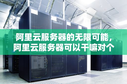 阿里云服务器的无限可能，阿里云服务器可以干嘛对个人