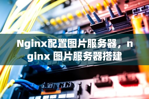 Nginx配置图片服务器，nginx 图片服务器搭建