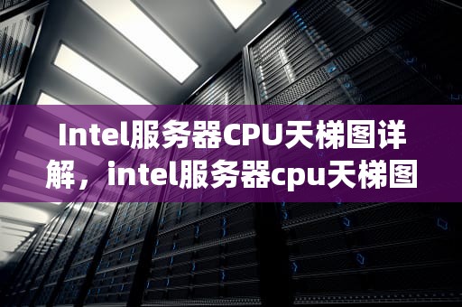 Intel服务器CPU天梯图详解，intel服务器cpu天梯图 2023