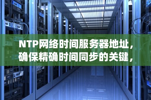 NTP网络时间服务器地址，确保精确时间同步的关键，ntp 服务器地址
