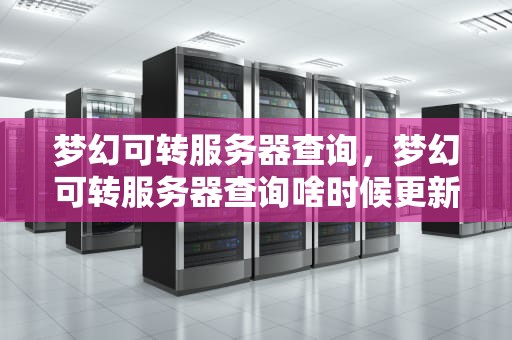 梦幻可转服务器查询，梦幻可转服务器查询啥时候更新