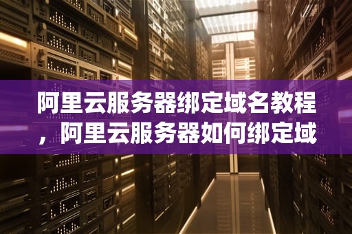阿里云服务器绑定域名教程，阿里云服务器如何绑定域名ip