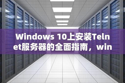 Windows 10上安装Telnet服务器的全面指南，win10安装telnet服务端