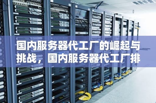 国内服务器代工厂的崛起与挑战，国内服务器代工厂排行榜