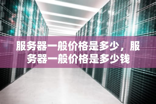 服务器一般价格是多少，服务器一般价格是多少钱