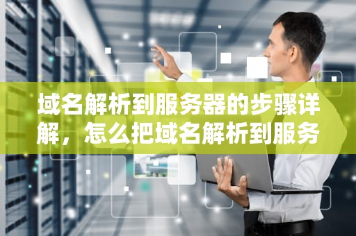 域名解析到服务器的步骤详解，怎么把域名解析到服务器里