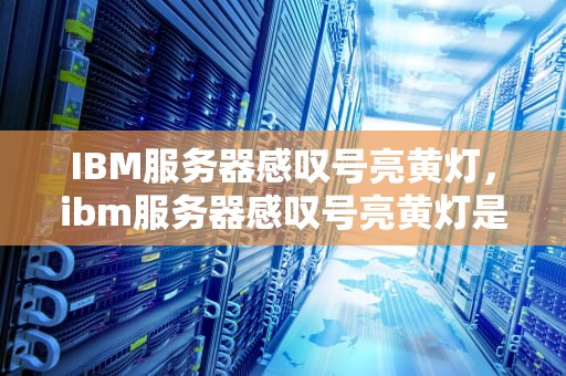 IBM服务器感叹号亮黄灯，ibm服务器感叹号亮黄灯是什么原因