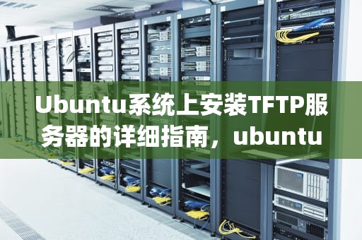 Ubuntu系统上安装TFTP服务器的详细指南，ubuntu安装tftp服务器软件