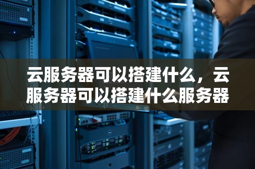 云服务器可以搭建什么，云服务器可以搭建什么服务器