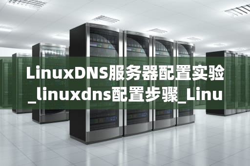LinuxDNS服务器配置实验_linuxdns配置步骤_LinuxDNS服务器配置实验
