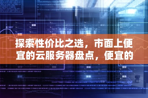 探索性价比之选，市面上便宜的云服务器盘点，便宜的云服务器有哪些品牌