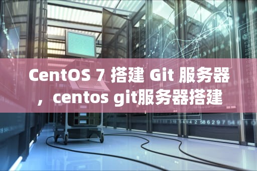CentOS 7 搭建 Git 服务器，centos git服务器搭建