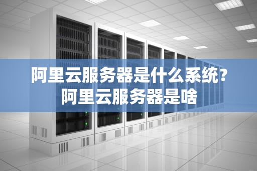 阿里云服务器是什么系统？阿里云服务器是啥