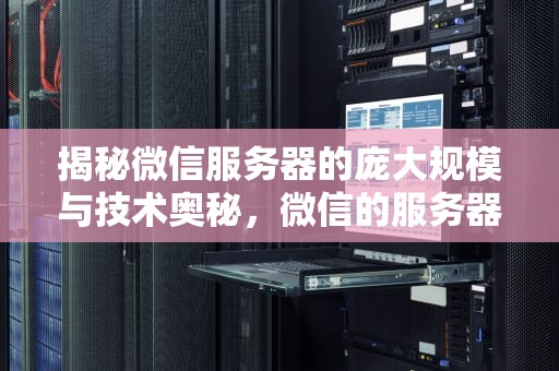 揭秘微信服务器的庞大规模与技术奥秘，微信的服务器有多大容量