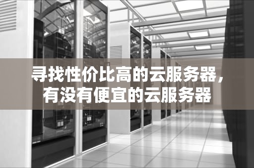 寻找性价比高的云服务器，有没有便宜的云服务器