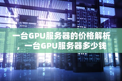 一台GPU服务器的价格解析，一台GPU服务器多少钱